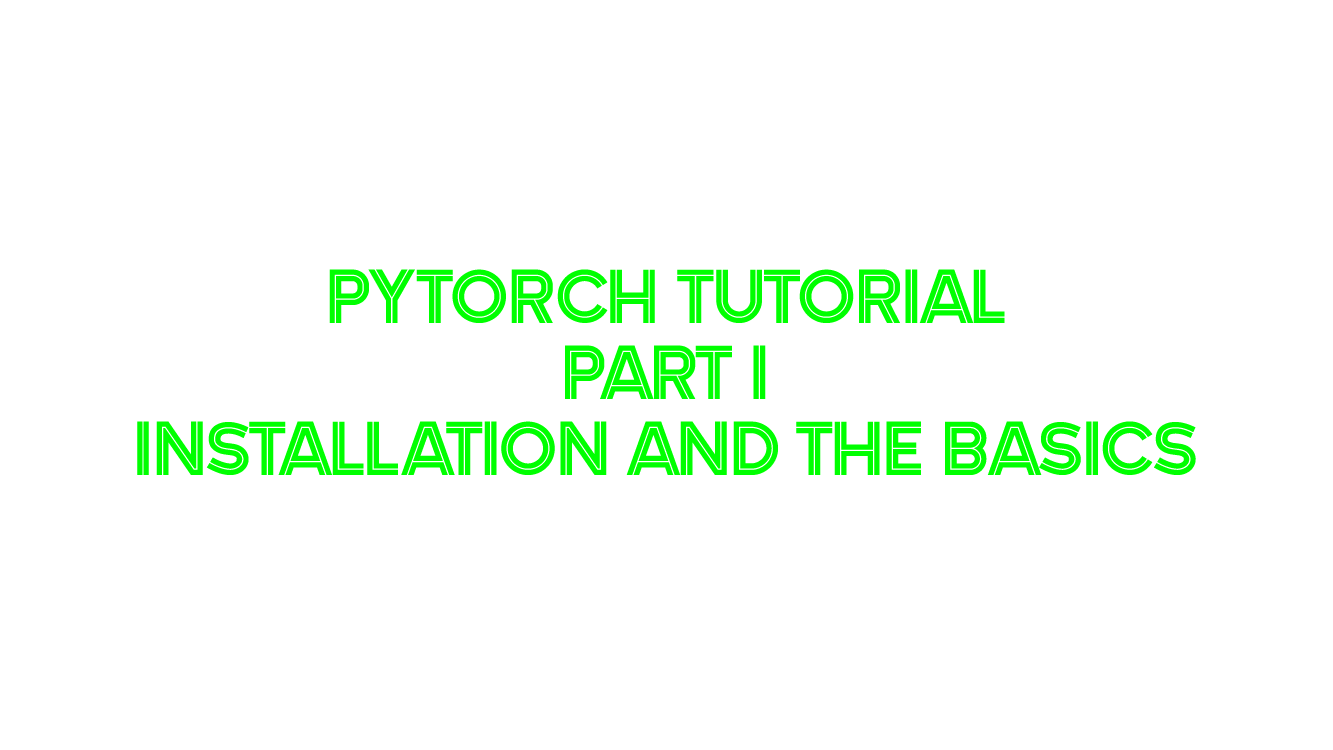 PyTorch Tutorial, Part 1: Installation and The Basics